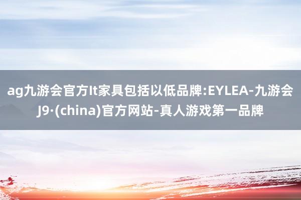 ag九游會官方It家具包括以低品牌:EYLEA-九游會J9·(china)官方網站-真人游戲第一品牌