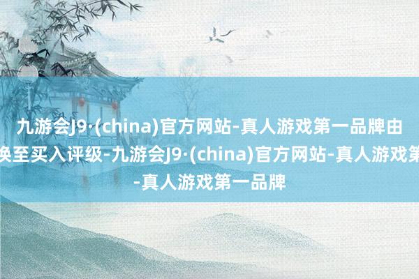 九游會J9·(china)官方網站-真人游戲第一品牌由買入退換至買入評級-九游會J9·(china)官方網站-真人游戲第一品牌