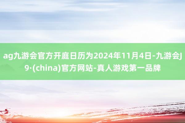 ag九游會官方開庭日歷為2024年11月4日-九游會J9·(china)官方網站-真人游戲第一品牌