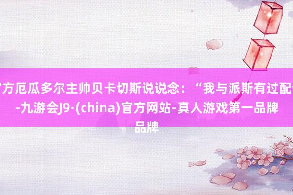 官方厄瓜多爾主帥貝卡切斯說說念：“我與派斯有過配合-九游會J9·(china)官方網站-真人游戲第一品牌