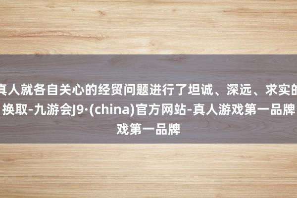 真人就各自關心的經貿問題進行了坦誠、深遠、求實的換取-九游會J9·(china)官方網站-真人游戲第一品牌