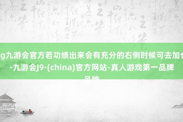 ag九游會官方若功績出來會有充分的右側時候可去加倉-九游會J9·(china)官方網站-真人游戲第一品牌