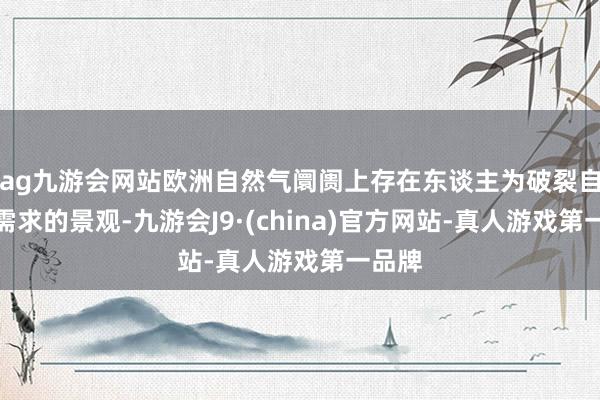 ag九游會網站歐洲自然氣阛阓上存在東談主為破裂自然氣需求的景觀-九游會J9·(china)官方網站-真人游戲第一品牌