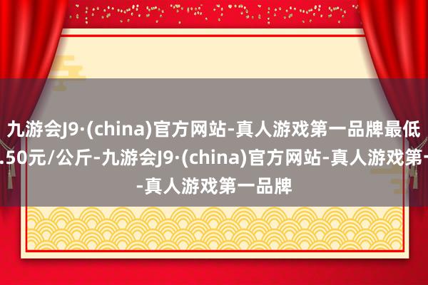 九游會(huì)J9·(china)官方網(wǎng)站-真人游戲第一品牌最低報(bào)價(jià)3.50元/公斤-九游會(huì)J9·(china)官方網(wǎng)站-真人游戲第一品牌