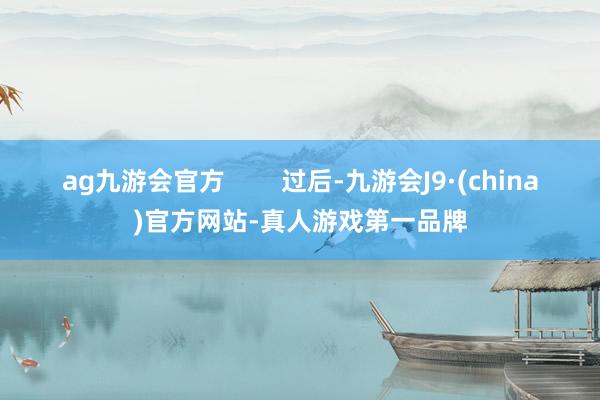 ag九游會(huì)官方        過后-九游會(huì)J9·(china)官方網(wǎng)站-真人游戲第一品牌