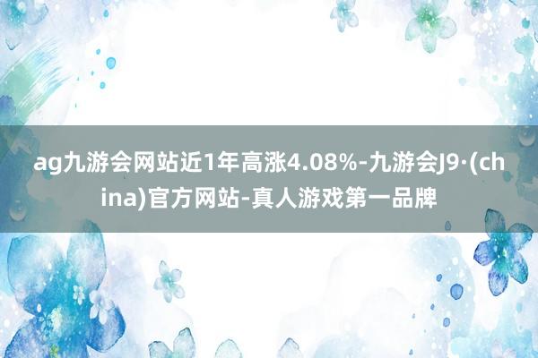 ag九游會網站近1年高漲4.08%-九游會J9·(china)官方網站-真人游戲第一品牌