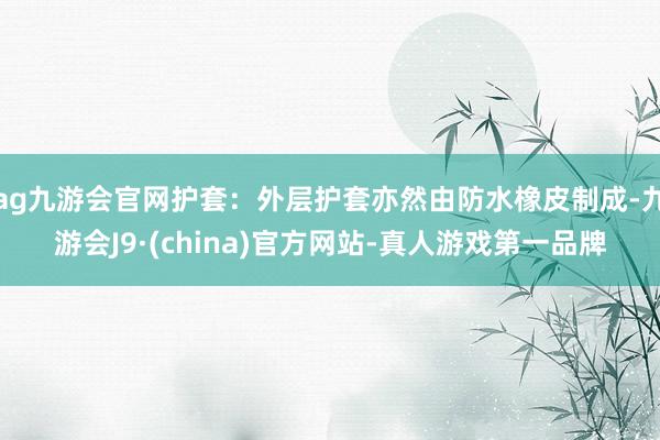 ag九游會官網護套：外層護套亦然由防水橡皮制成-九游會J9·(china)官方網站-真人游戲第一品牌