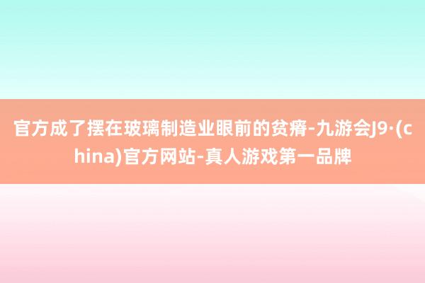 官方成了擺在玻璃制造業眼前的貧瘠-九游會J9·(china)官方網站-真人游戲第一品牌