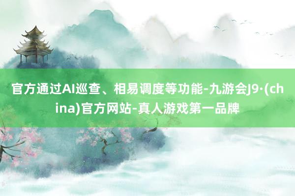 官方通過AI巡查、相易調度等功能-九游會J9·(china)官方網站-真人游戲第一品牌