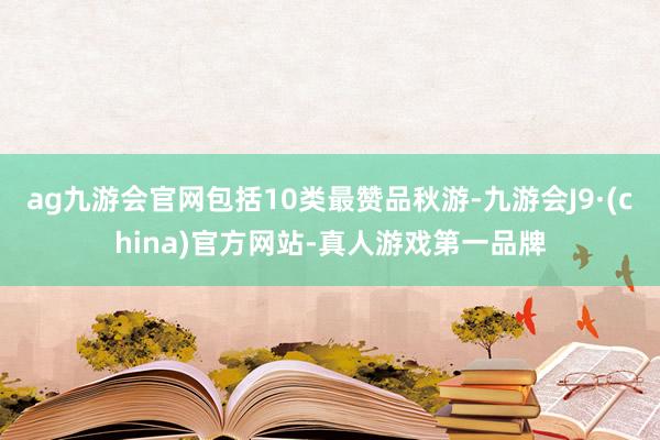 ag九游會官網包括10類最贊品秋游-九游會J9·(china)官方網站-真人游戲第一品牌