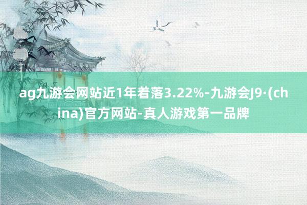 ag九游會網站近1年著落3.22%-九游會J9·(china)官方網站-真人游戲第一品牌