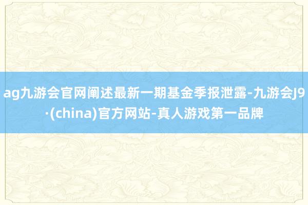 ag九游會官網闡述最新一期基金季報泄露-九游會J9·(china)官方網站-真人游戲第一品牌