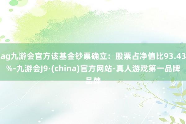 ag九游會(huì)官方該基金鈔票確立：股票占凈值比93.43%-九游會(huì)J9·(china)官方網(wǎng)站-真人游戲第一品牌