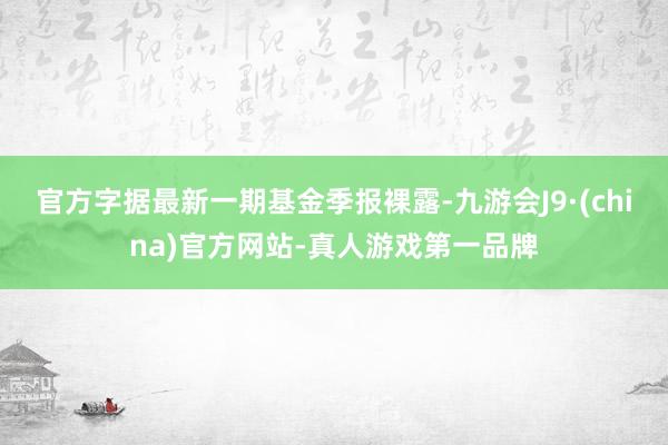 官方字據(jù)最新一期基金季報裸露-九游會J9·(china)官方網(wǎng)站-真人游戲第一品牌