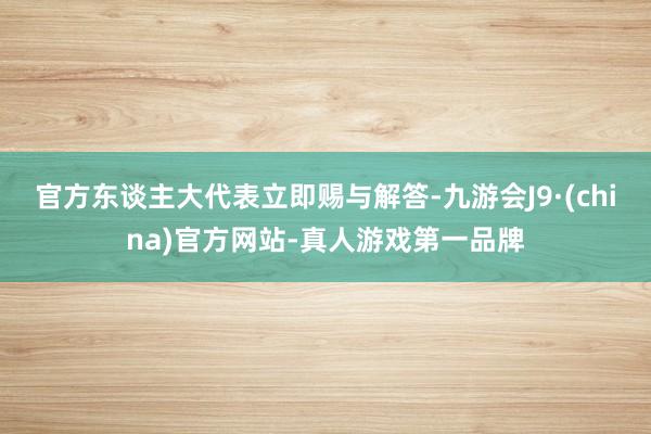 官方東談主大代表立即賜與解答-九游會J9·(china)官方網站-真人游戲第一品牌