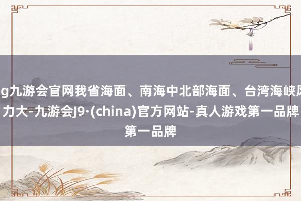 ag九游會官網我省海面、南海中北部海面、臺灣海峽風力大-九游會J9·(china)官方網站-真人游戲第一品牌