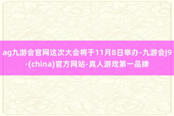 ag九游會官網這次大會將于11月8日舉辦-九游會J9·(china)官方網站-真人游戲第一品牌