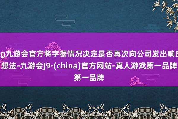 ag九游會(huì)官方將字據(jù)情況決定是否再次向公司發(fā)出響應(yīng)想法-九游會(huì)J9·(china)官方網(wǎng)站-真人游戲第一品牌