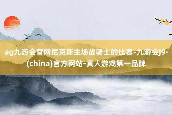 ag九游會官網尼克斯主場戰騎士的比賽-九游會J9·(china)官方網站-真人游戲第一品牌