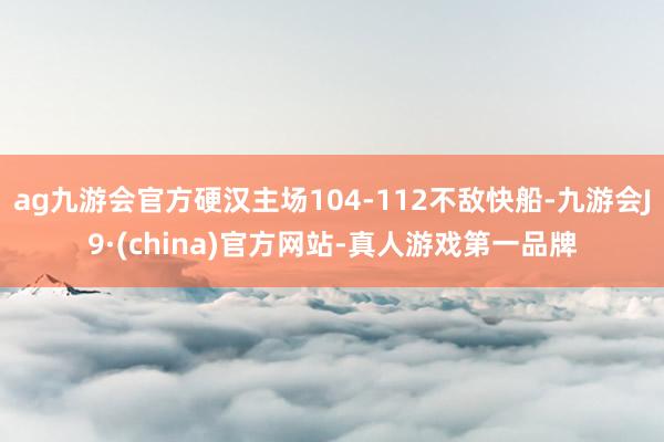 ag九游會官方硬漢主場104-112不敵快船-九游會J9·(china)官方網站-真人游戲第一品牌