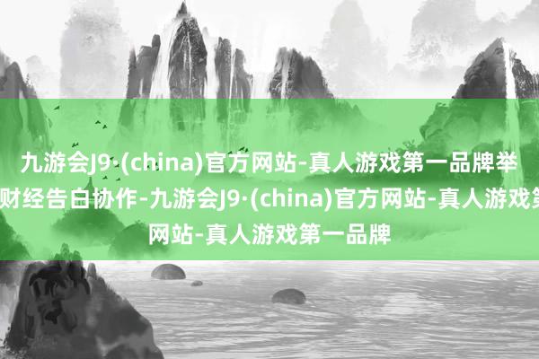 九游會(huì)J9·(china)官方網(wǎng)站-真人游戲第一品牌舉報(bào)  第一財(cái)經(jīng)告白協(xié)作-九游會(huì)J9·(china)官方網(wǎng)站-真人游戲第一品牌