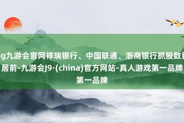 ag九游會官網祥瑞銀行、中國聯通、浙商銀行抓股數目居前-九游會J9·(china)官方網站-真人游戲第一品牌