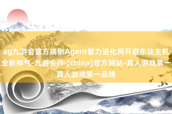 ag九游會官方端側(cè)Agent智力進(jìn)化將開啟東談主機(jī)交互全新神氣-九游會J9·(china)官方網(wǎng)站-真人游戲第一品牌