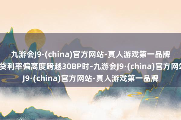 九游會J9·(china)官方網(wǎng)站-真人游戲第一品牌在存量房貸與新增房貸利率偏離度跨越30BP時-九游會J9·(china)官方網(wǎng)站-真人游戲第一品牌