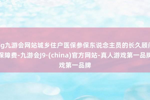 ag九游會網站城鄉住戶醫保參保東說念主員的長久顧問保障費-九游會J9·(china)官方網站-真人游戲第一品牌