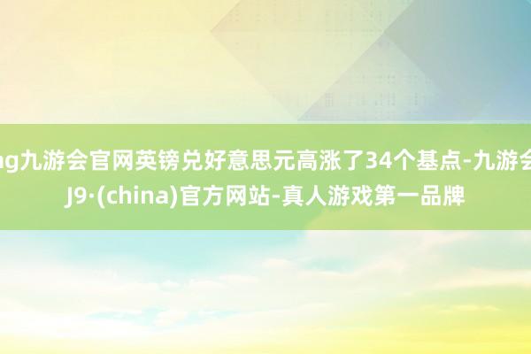 ag九游會官網英鎊兌好意思元高漲了34個基點-九游會J9·(china)官方網站-真人游戲第一品牌