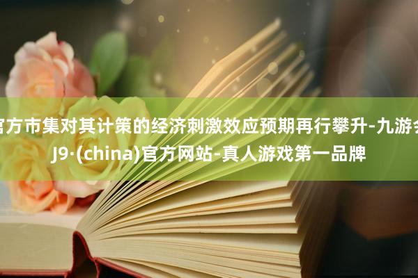 官方市集對其計策的經濟刺激效應預期再行攀升-九游會J9·(china)官方網站-真人游戲第一品牌