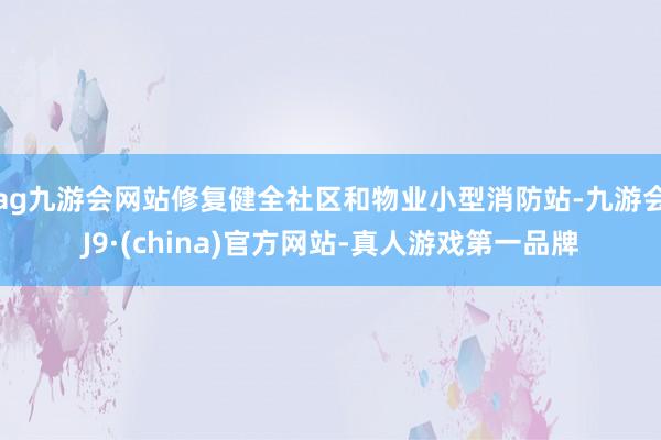 ag九游會網站修復健全社區和物業小型消防站-九游會J9·(china)官方網站-真人游戲第一品牌