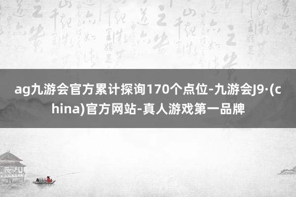 ag九游會官方累計探詢170個點位-九游會J9·(china)官方網站-真人游戲第一品牌