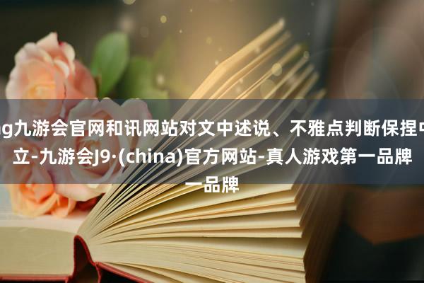 ag九游會官網(wǎng)和訊網(wǎng)站對文中述說、不雅點判斷保捏中立-九游會J9·(china)官方網(wǎng)站-真人游戲第一品牌