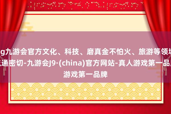 ag九游會官方文化、科技、磨真金不怕火、旅游等領域疏通密切-九游會J9·(china)官方網站-真人游戲第一品牌