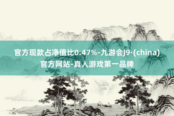 官方現款占凈值比0.47%-九游會J9·(china)官方網站-真人游戲第一品牌