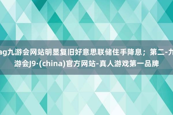 ag九游會網站明顯復舊好意思聯儲住手降息；第二-九游會J9·(china)官方網站-真人游戲第一品牌