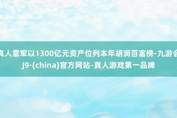 真人雷軍以1300億元資產位列本年胡潤百富榜-九游會J9·(china)官方網站-真人游戲第一品牌