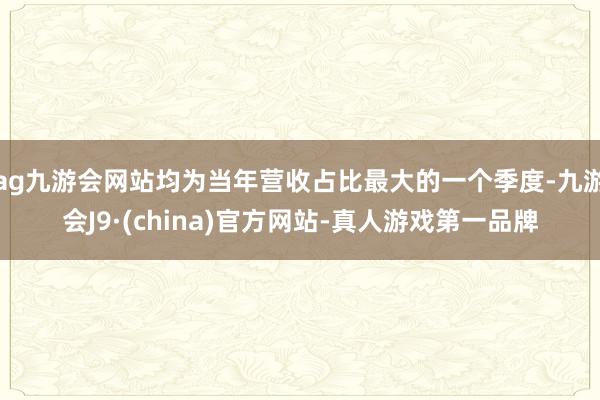 ag九游會網站均為當年營收占比最大的一個季度-九游會J9·(china)官方網站-真人游戲第一品牌