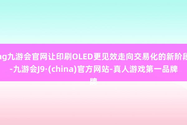 ag九游會官網讓印刷OLED更見效走向交易化的新階段-九游會J9·(china)官方網站-真人游戲第一品牌