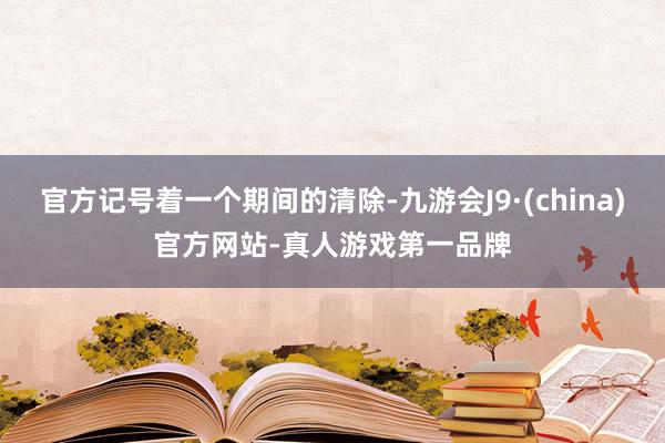 官方記號著一個期間的清除-九游會J9·(china)官方網(wǎng)站-真人游戲第一品牌