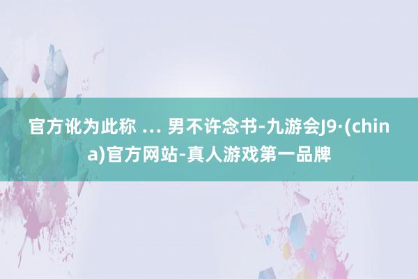 官方訛為此稱 … 男不許念書-九游會J9·(china)官方網站-真人游戲第一品牌