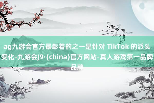 ag九游會官方最彰著的之一是針對 TikTok 的派頭變化-九游會J9·(china)官方網站-真人游戲第一品牌