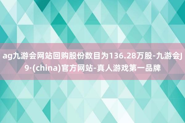 ag九游會網站回購股份數目為136.28萬股-九游會J9·(china)官方網站-真人游戲第一品牌