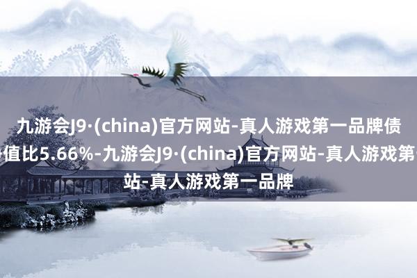 九游會(huì)J9·(china)官方網(wǎng)站-真人游戲第一品牌債券占凈值比5.66%-九游會(huì)J9·(china)官方網(wǎng)站-真人游戲第一品牌