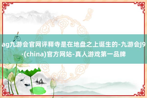 ag九游會(huì)官網(wǎng)評(píng)釋寺是在地盤之上誕生的-九游會(huì)J9·(china)官方網(wǎng)站-真人游戲第一品牌