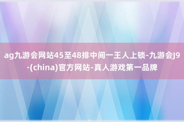 ag九游會(huì)網(wǎng)站45至48排中間一王人上鎖-九游會(huì)J9·(china)官方網(wǎng)站-真人游戲第一品牌