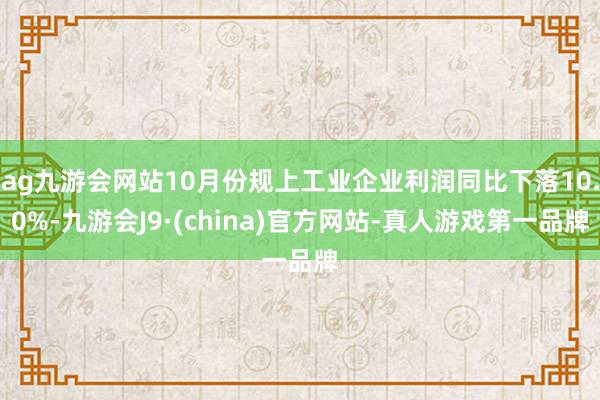 ag九游會網站10月份規上工業企業利潤同比下落10.0%-九游會J9·(china)官方網站-真人游戲第一品牌