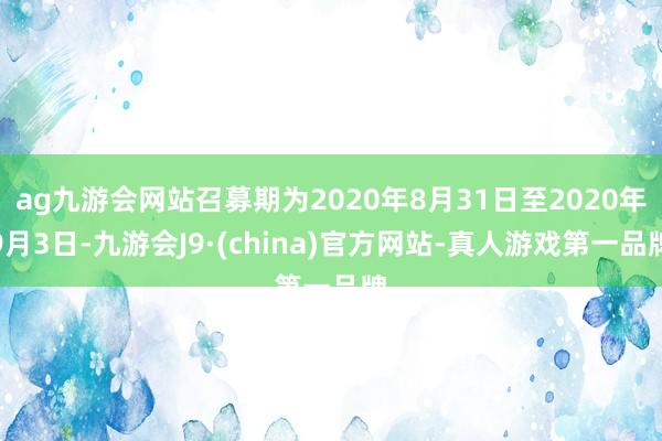 ag九游會網站召募期為2020年8月31日至2020年9月3日-九游會J9·(china)官方網站-真人游戲第一品牌