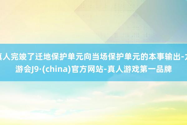 真人完竣了遷地保護單元向當場保護單元的本事輸出-九游會J9·(china)官方網站-真人游戲第一品牌